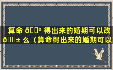 算命 🐺 得出来的婚期可以改 🐱 么（算命得出来的婚期可以改么女人）